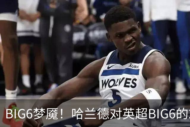 BIG6梦魇！哈兰德对英超BIG6的21次打进16球7助攻
